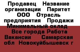 Продавец › Название организации ­ Паритет, ООО › Отрасль предприятия ­ Продажи › Минимальный оклад ­ 1 - Все города Работа » Вакансии   . Самарская обл.,Новокуйбышевск г.